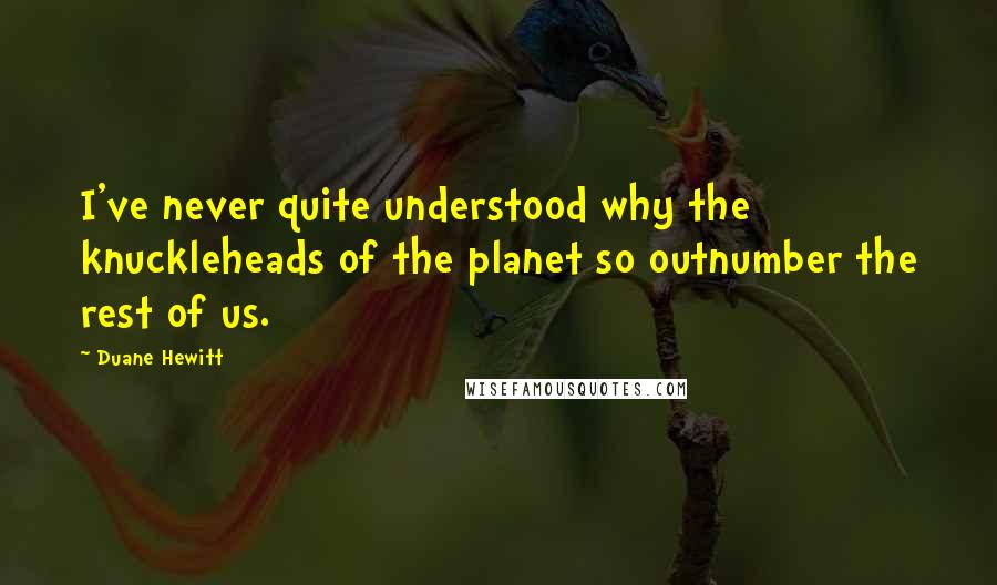 Duane Hewitt Quotes: I've never quite understood why the knuckleheads of the planet so outnumber the rest of us.