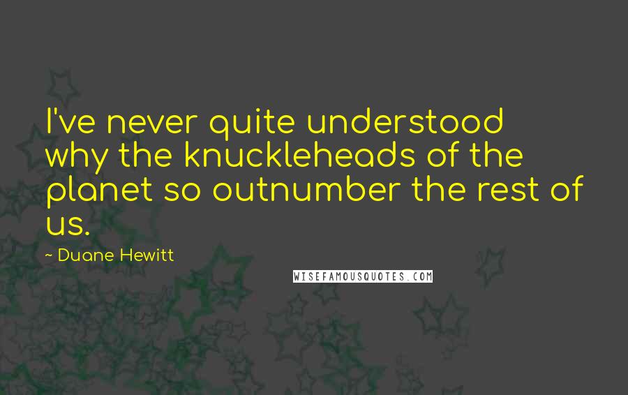 Duane Hewitt Quotes: I've never quite understood why the knuckleheads of the planet so outnumber the rest of us.