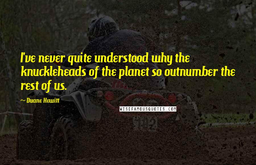 Duane Hewitt Quotes: I've never quite understood why the knuckleheads of the planet so outnumber the rest of us.
