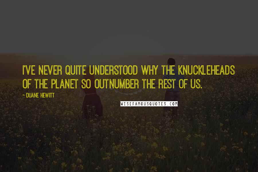 Duane Hewitt Quotes: I've never quite understood why the knuckleheads of the planet so outnumber the rest of us.
