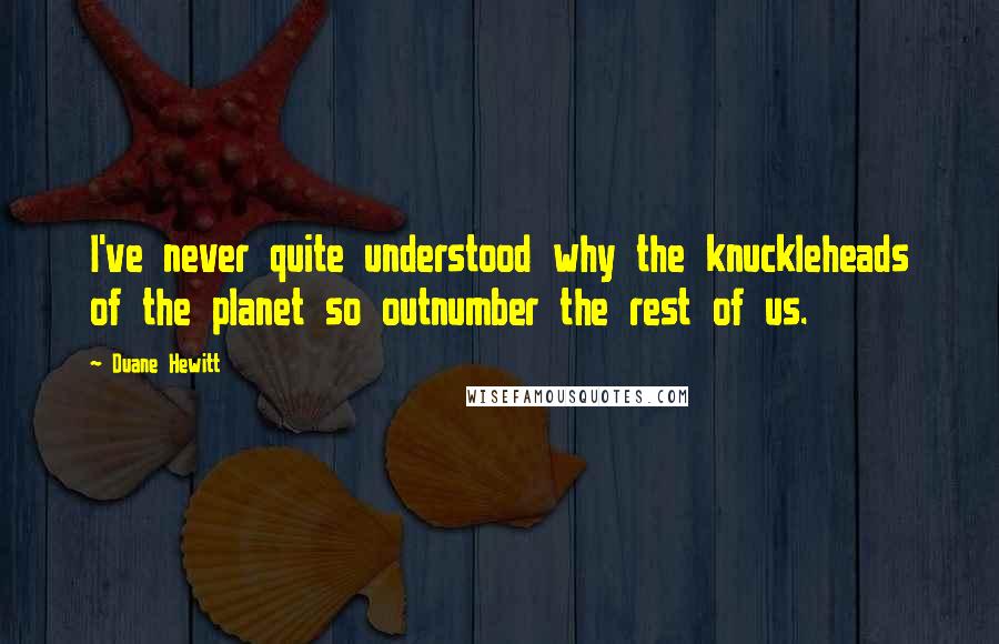 Duane Hewitt Quotes: I've never quite understood why the knuckleheads of the planet so outnumber the rest of us.