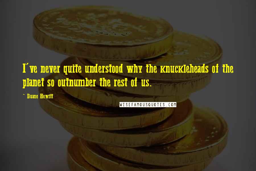 Duane Hewitt Quotes: I've never quite understood why the knuckleheads of the planet so outnumber the rest of us.