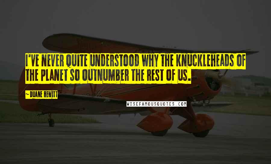 Duane Hewitt Quotes: I've never quite understood why the knuckleheads of the planet so outnumber the rest of us.