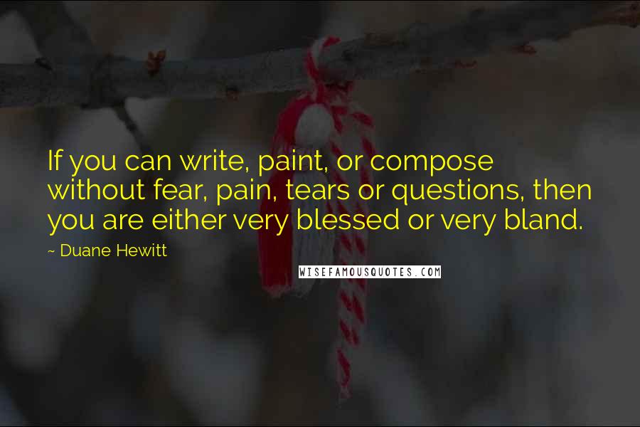 Duane Hewitt Quotes: If you can write, paint, or compose without fear, pain, tears or questions, then you are either very blessed or very bland.