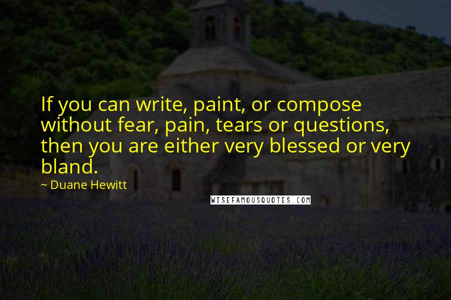 Duane Hewitt Quotes: If you can write, paint, or compose without fear, pain, tears or questions, then you are either very blessed or very bland.