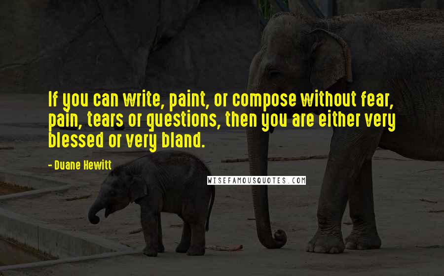 Duane Hewitt Quotes: If you can write, paint, or compose without fear, pain, tears or questions, then you are either very blessed or very bland.