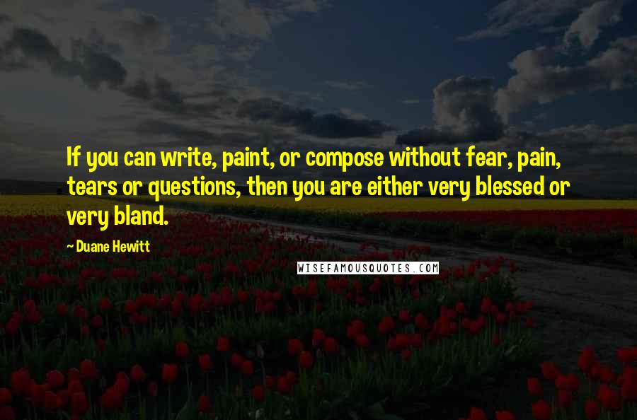 Duane Hewitt Quotes: If you can write, paint, or compose without fear, pain, tears or questions, then you are either very blessed or very bland.