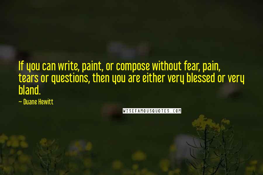 Duane Hewitt Quotes: If you can write, paint, or compose without fear, pain, tears or questions, then you are either very blessed or very bland.