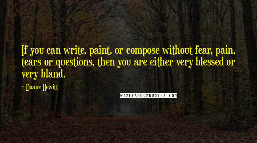 Duane Hewitt Quotes: If you can write, paint, or compose without fear, pain, tears or questions, then you are either very blessed or very bland.