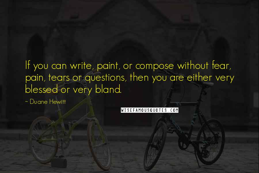 Duane Hewitt Quotes: If you can write, paint, or compose without fear, pain, tears or questions, then you are either very blessed or very bland.