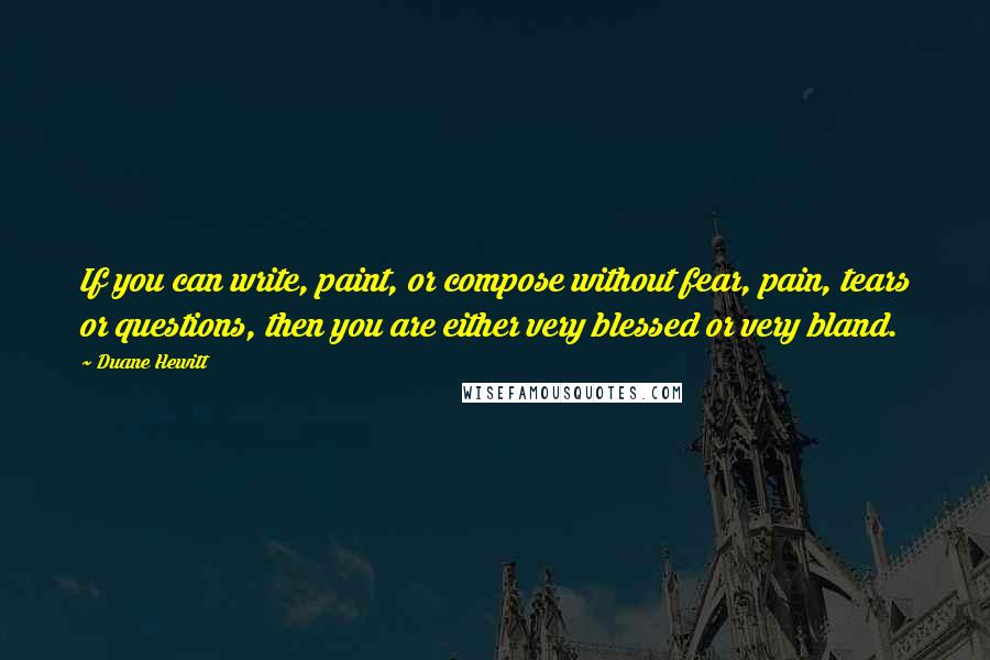 Duane Hewitt Quotes: If you can write, paint, or compose without fear, pain, tears or questions, then you are either very blessed or very bland.