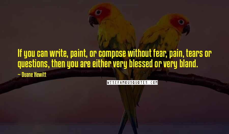 Duane Hewitt Quotes: If you can write, paint, or compose without fear, pain, tears or questions, then you are either very blessed or very bland.