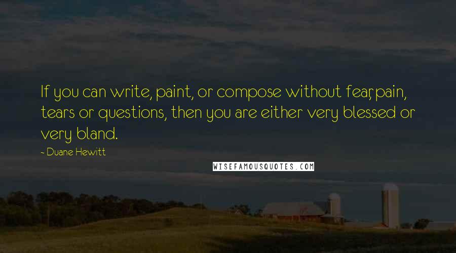 Duane Hewitt Quotes: If you can write, paint, or compose without fear, pain, tears or questions, then you are either very blessed or very bland.