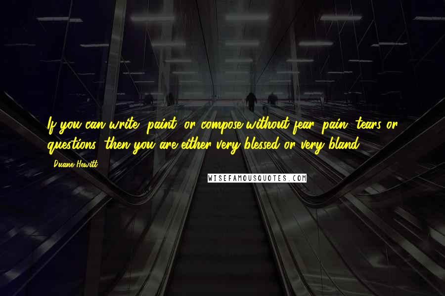 Duane Hewitt Quotes: If you can write, paint, or compose without fear, pain, tears or questions, then you are either very blessed or very bland.