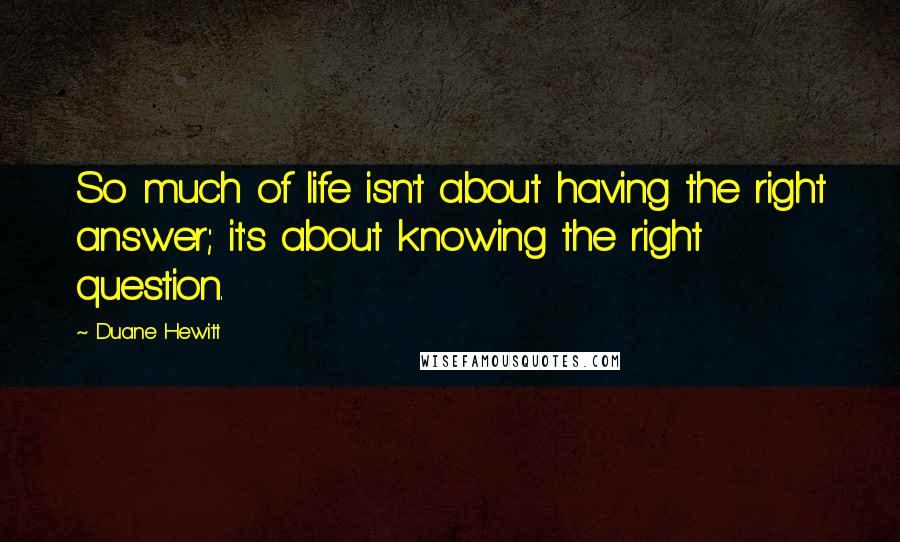 Duane Hewitt Quotes: So much of life isn't about having the right answer; it's about knowing the right question.