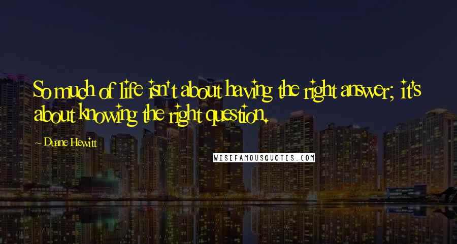 Duane Hewitt Quotes: So much of life isn't about having the right answer; it's about knowing the right question.