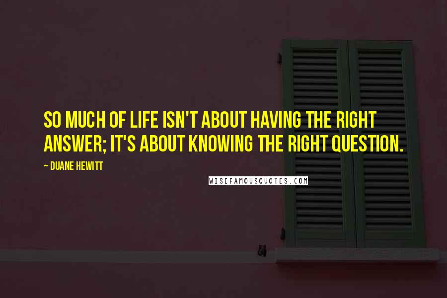 Duane Hewitt Quotes: So much of life isn't about having the right answer; it's about knowing the right question.