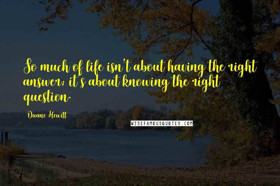 Duane Hewitt Quotes: So much of life isn't about having the right answer; it's about knowing the right question.