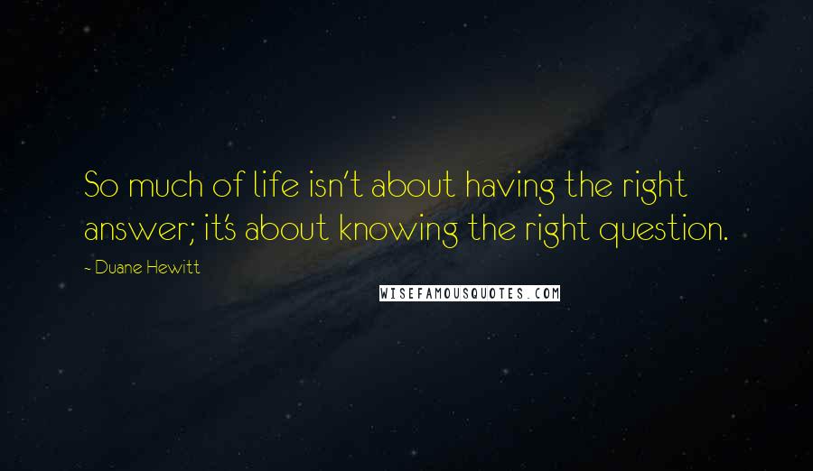 Duane Hewitt Quotes: So much of life isn't about having the right answer; it's about knowing the right question.