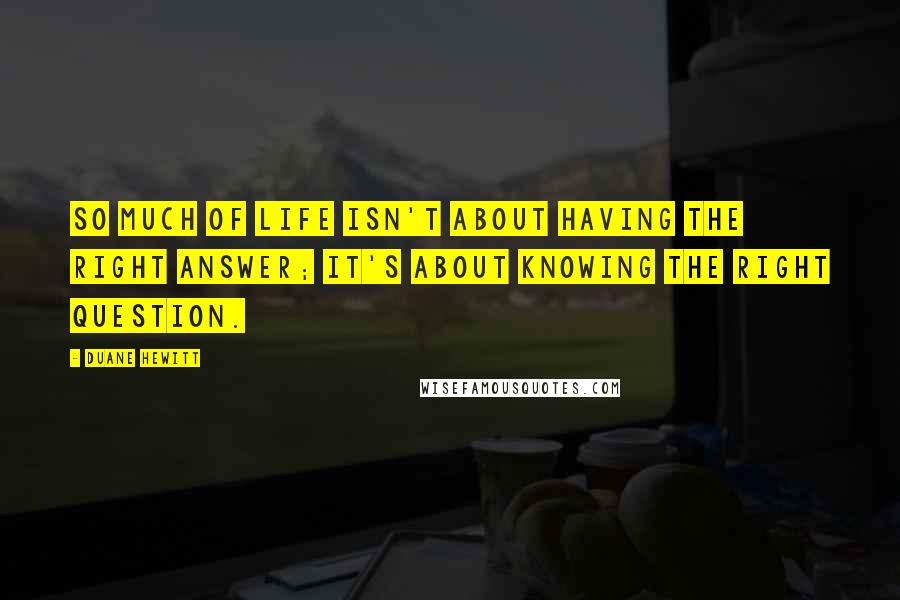 Duane Hewitt Quotes: So much of life isn't about having the right answer; it's about knowing the right question.