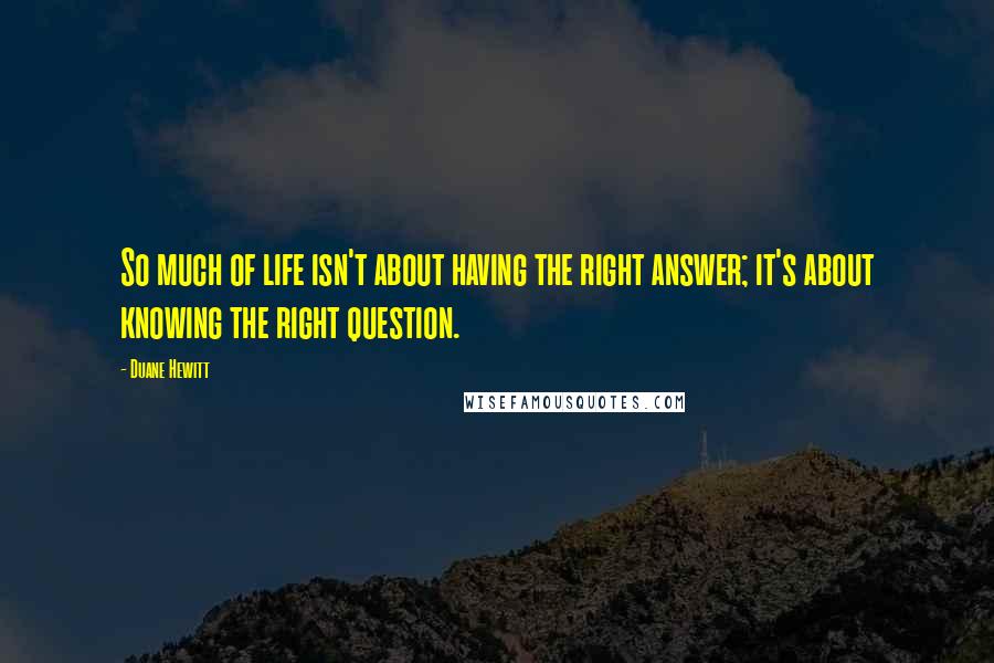 Duane Hewitt Quotes: So much of life isn't about having the right answer; it's about knowing the right question.