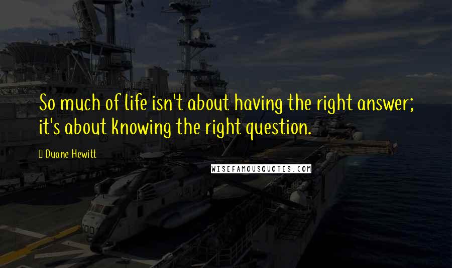 Duane Hewitt Quotes: So much of life isn't about having the right answer; it's about knowing the right question.