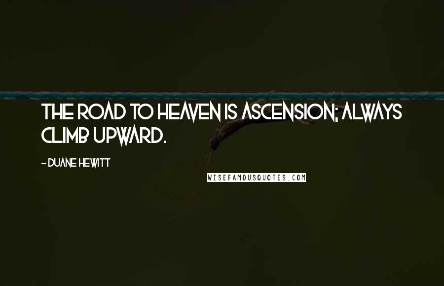 Duane Hewitt Quotes: The road to Heaven is ascension; always climb upward.