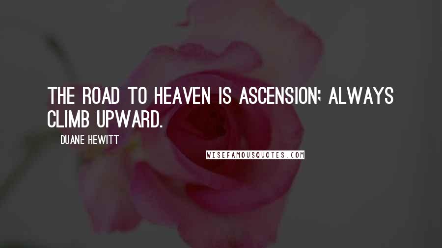 Duane Hewitt Quotes: The road to Heaven is ascension; always climb upward.