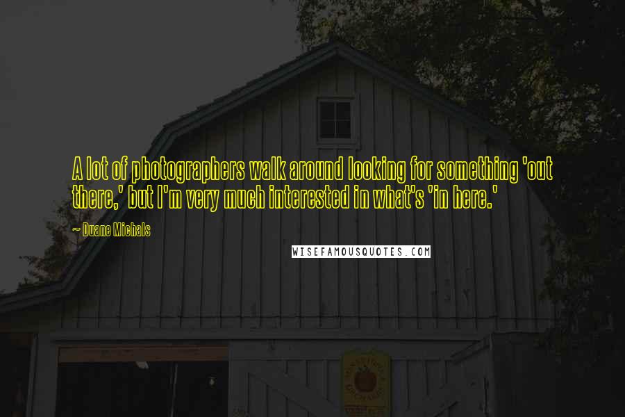 Duane Michals Quotes: A lot of photographers walk around looking for something 'out there,' but I'm very much interested in what's 'in here.'