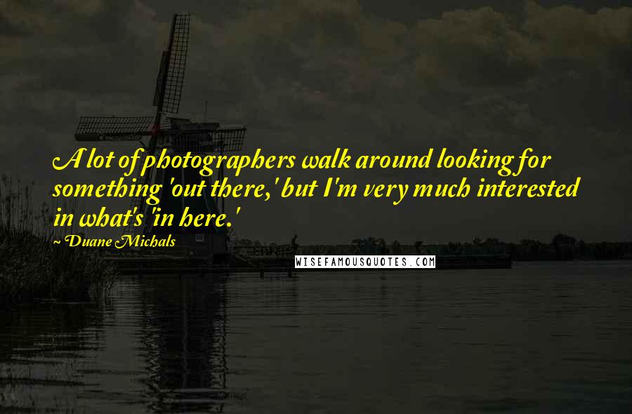 Duane Michals Quotes: A lot of photographers walk around looking for something 'out there,' but I'm very much interested in what's 'in here.'