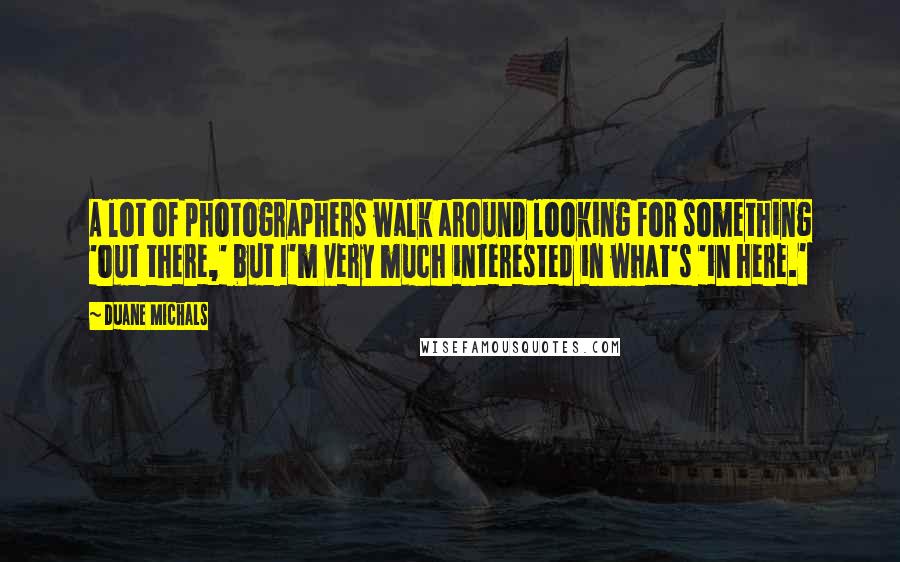 Duane Michals Quotes: A lot of photographers walk around looking for something 'out there,' but I'm very much interested in what's 'in here.'