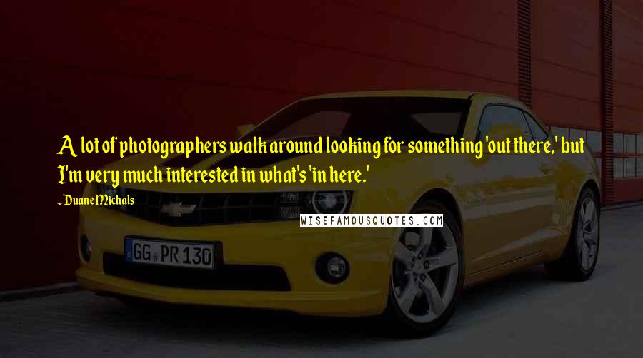 Duane Michals Quotes: A lot of photographers walk around looking for something 'out there,' but I'm very much interested in what's 'in here.'