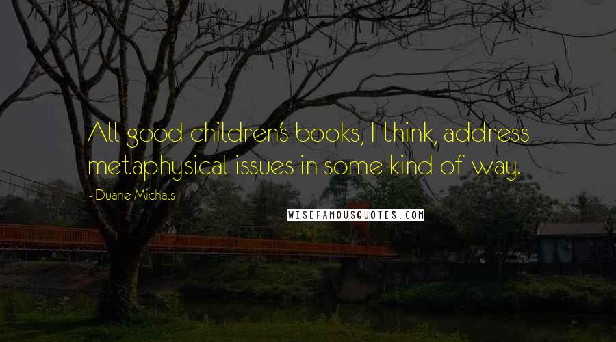 Duane Michals Quotes: All good children's books, I think, address metaphysical issues in some kind of way.