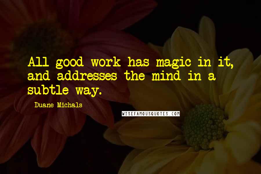 Duane Michals Quotes: All good work has magic in it, and addresses the mind in a subtle way.