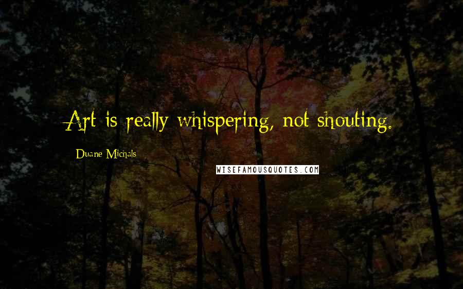 Duane Michals Quotes: Art is really whispering, not shouting.