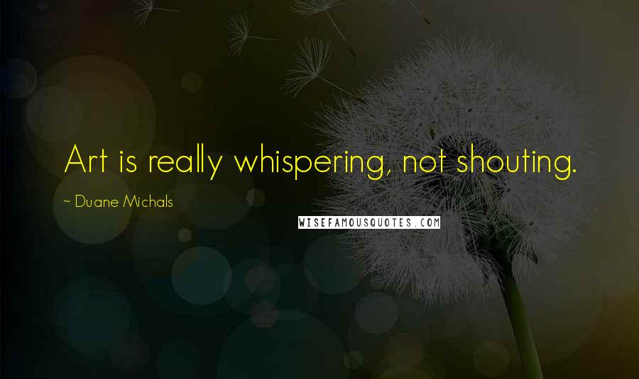 Duane Michals Quotes: Art is really whispering, not shouting.