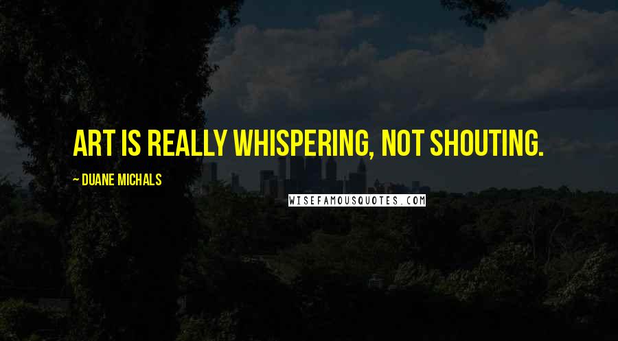 Duane Michals Quotes: Art is really whispering, not shouting.