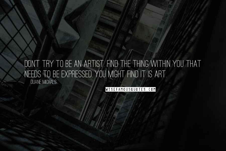 Duane Michals Quotes: Don't try to be an artist. Find the thing within you that needs to be expressed. You might find it is art.