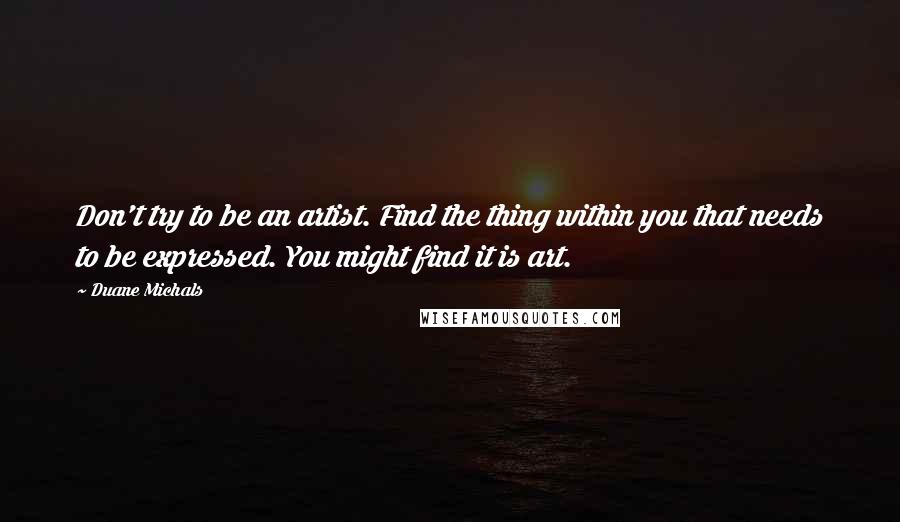 Duane Michals Quotes: Don't try to be an artist. Find the thing within you that needs to be expressed. You might find it is art.