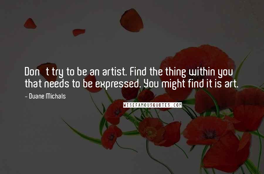 Duane Michals Quotes: Don't try to be an artist. Find the thing within you that needs to be expressed. You might find it is art.