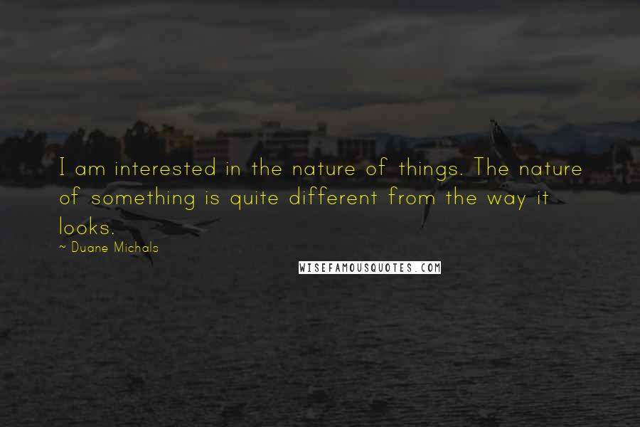 Duane Michals Quotes: I am interested in the nature of things. The nature of something is quite different from the way it looks.
