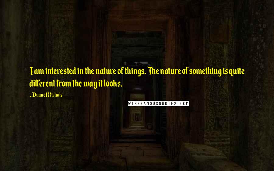 Duane Michals Quotes: I am interested in the nature of things. The nature of something is quite different from the way it looks.