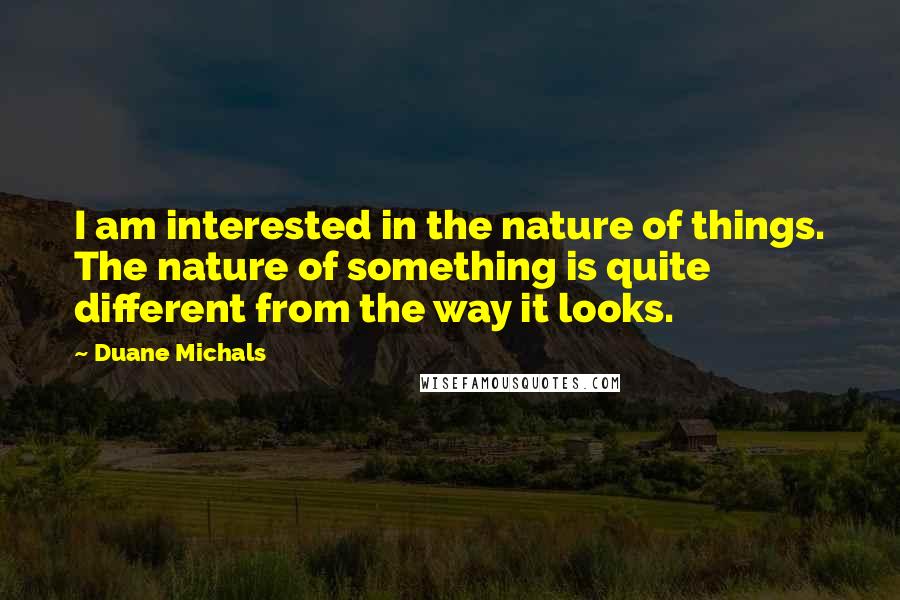 Duane Michals Quotes: I am interested in the nature of things. The nature of something is quite different from the way it looks.