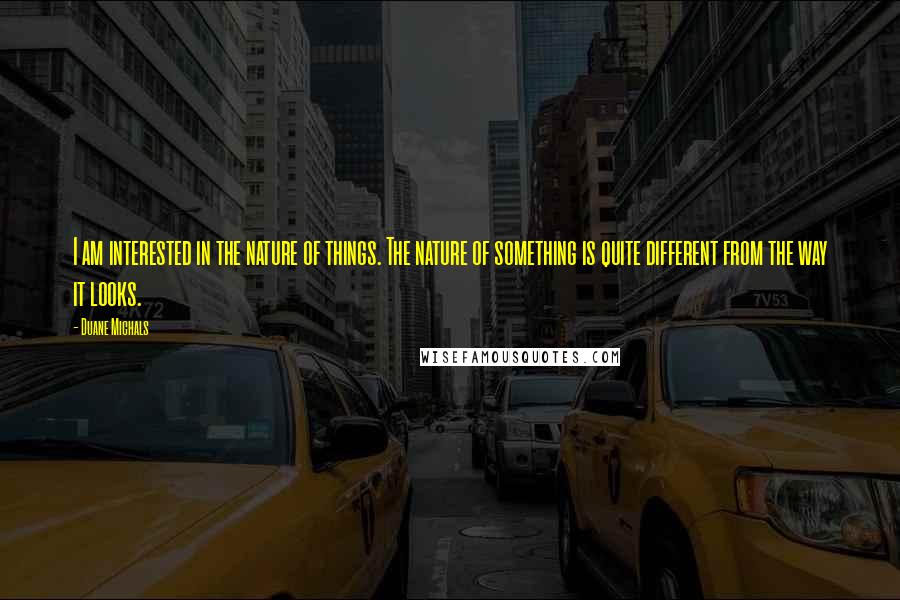 Duane Michals Quotes: I am interested in the nature of things. The nature of something is quite different from the way it looks.