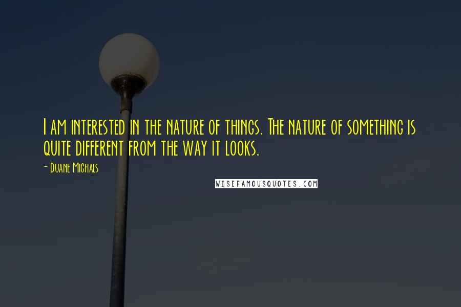 Duane Michals Quotes: I am interested in the nature of things. The nature of something is quite different from the way it looks.