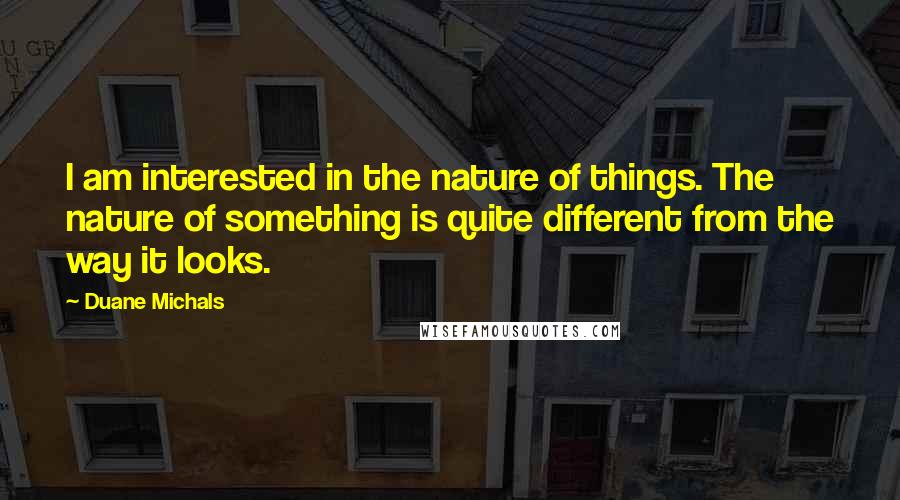 Duane Michals Quotes: I am interested in the nature of things. The nature of something is quite different from the way it looks.