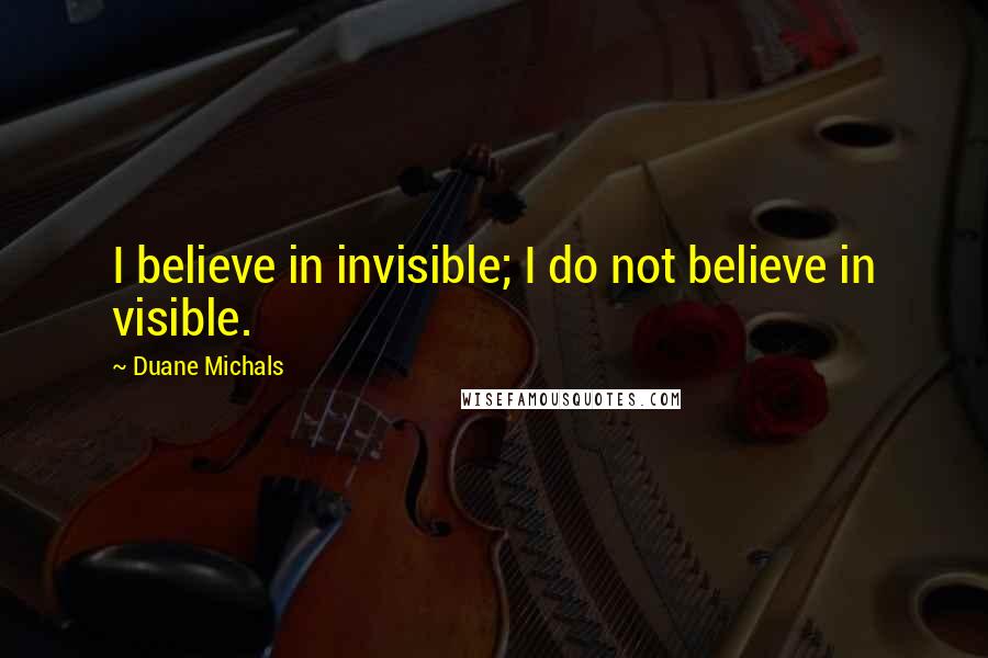 Duane Michals Quotes: I believe in invisible; I do not believe in visible.