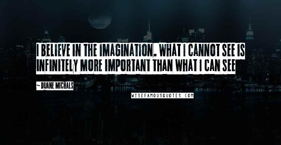 Duane Michals Quotes: I believe in the imagination. What I cannot see is infinitely more important than what I can see