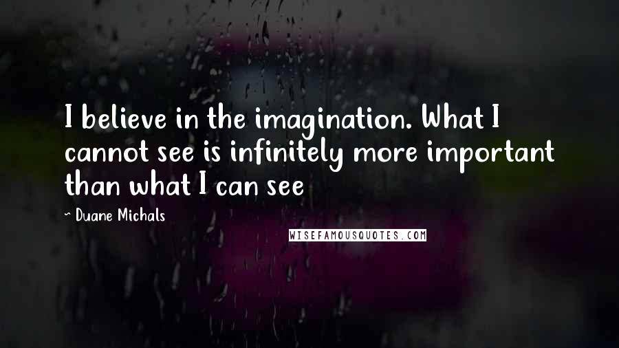 Duane Michals Quotes: I believe in the imagination. What I cannot see is infinitely more important than what I can see