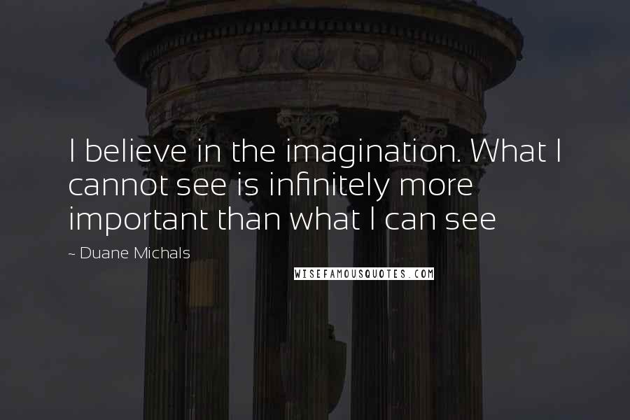 Duane Michals Quotes: I believe in the imagination. What I cannot see is infinitely more important than what I can see